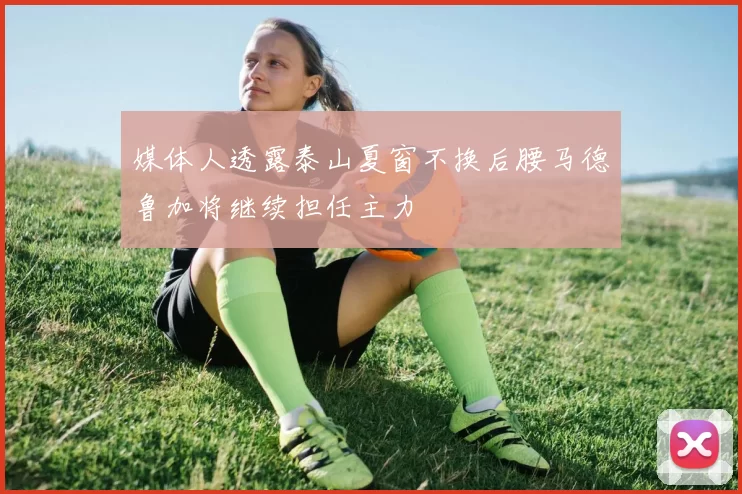 媒体人透露泰山夏窗不换后腰马德鲁加将继续担任主力